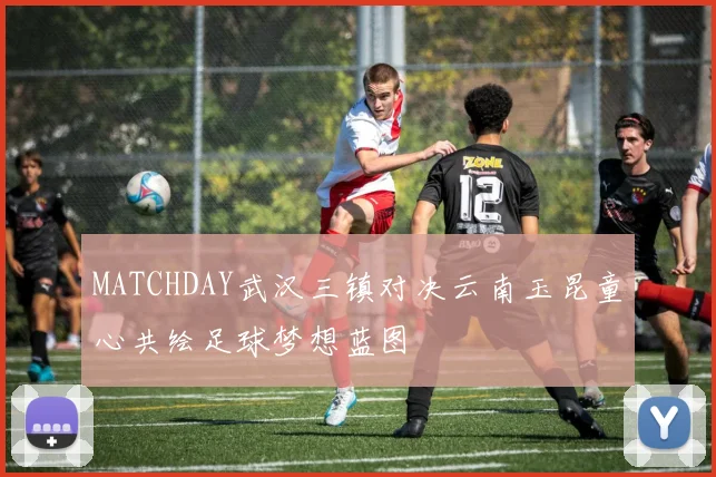 MATCHDAY武汉三镇对决云南玉昆童心共绘足球梦想蓝图