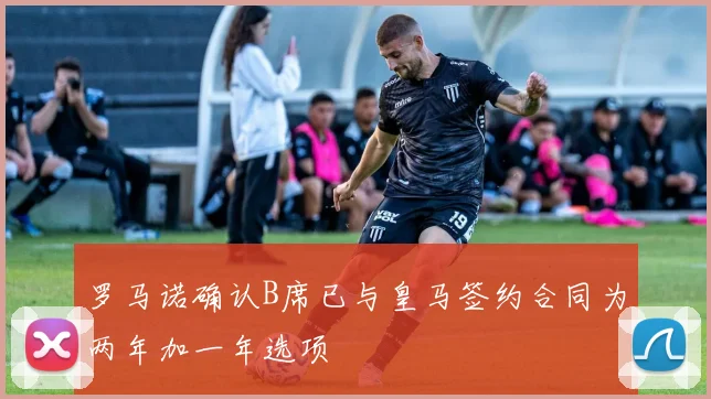 罗马诺确认B席已与皇马签约合同为两年加一年选项