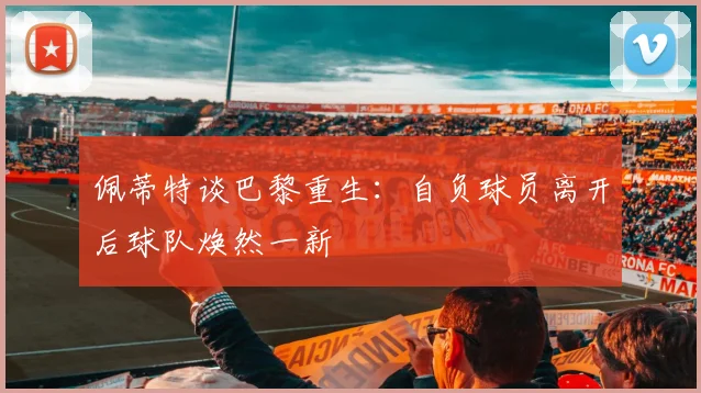 佩蒂特谈巴黎重生：自负球员离开后球队焕然一新