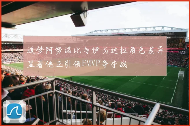 追梦阿努诺比与伊戈达拉角色差异显著他正引领FMVP争夺战