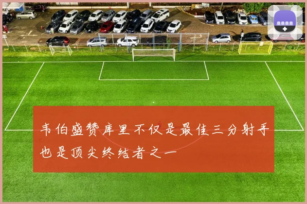 韦伯盛赞库里不仅是最佳三分射手也是顶尖终结者之一