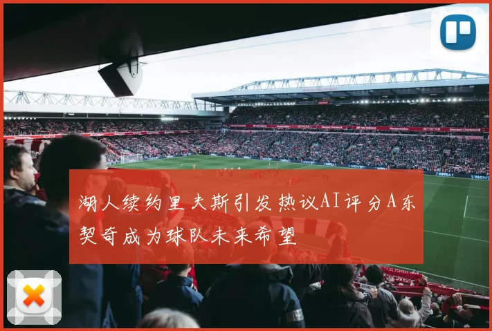 湖人续约里夫斯引发热议AI评分A东契奇成为球队未来希望