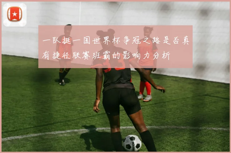 一队挺一国世界杯争冠之路是否真有捷径联赛班霸的影响力分析