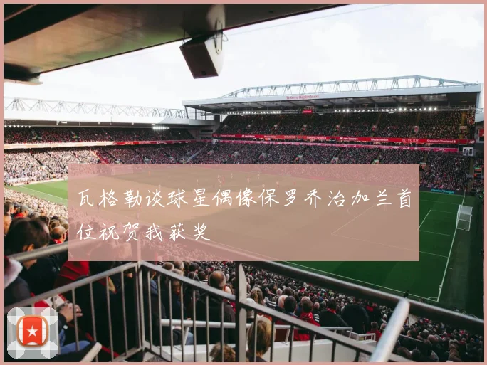 瓦格勒谈球星偶像保罗乔治加兰首位祝贺我获奖