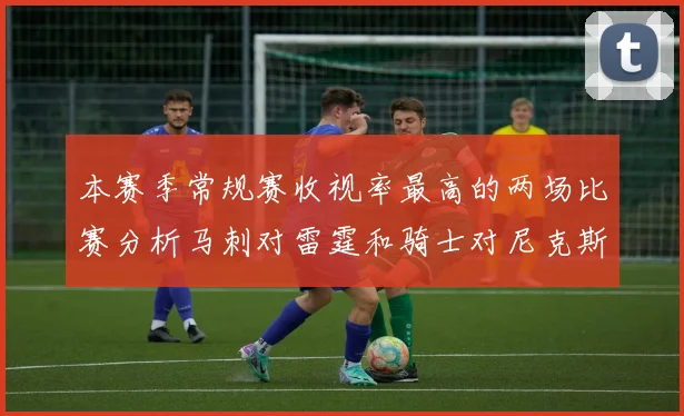 本赛季常规赛收视率最高的两场比赛分析马刺对雷霆和骑士对尼克斯的精彩对决