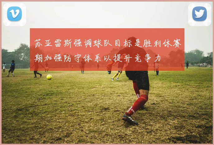 苏亚雷斯强调球队目标是胜利休赛期加强防守体系以提升竞争力
