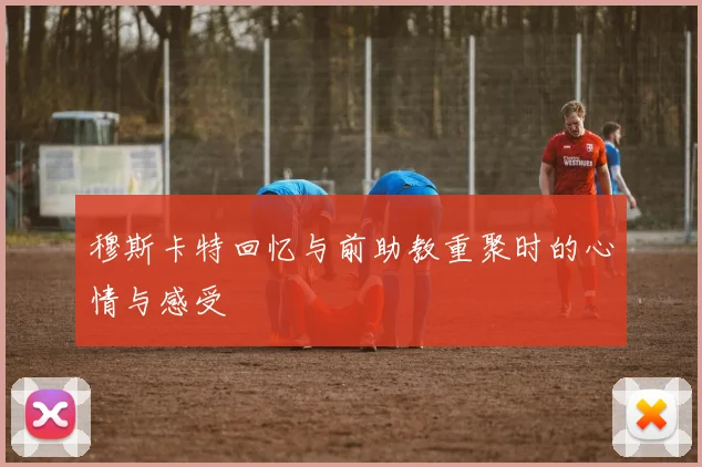 穆斯卡特回忆与前助教重聚时的心情与感受