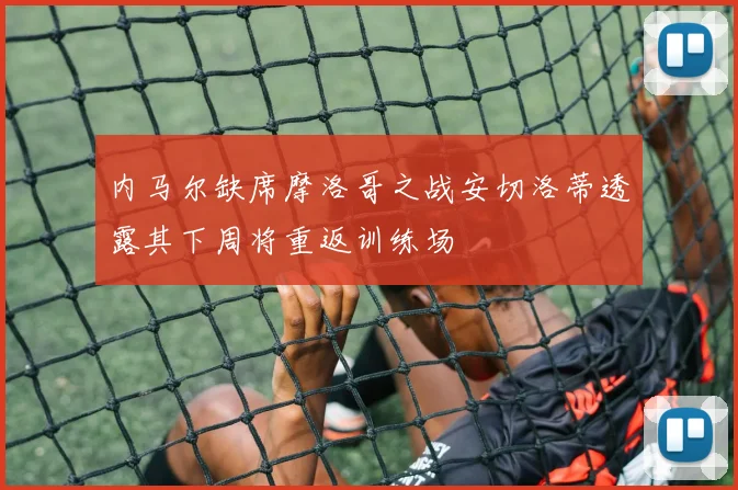 内马尔缺席摩洛哥之战安切洛蒂透露其下周将重返训练场
