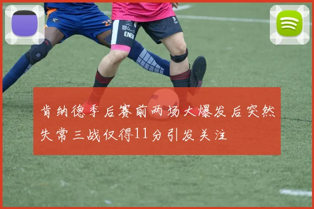 肯纳德季后赛前两场大爆发后突然失常三战仅得11分引发关注