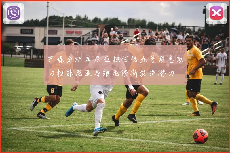 巴媒分析库尼亚担任伪九号角色助力拉菲尼亚与维尼修斯发挥潜力