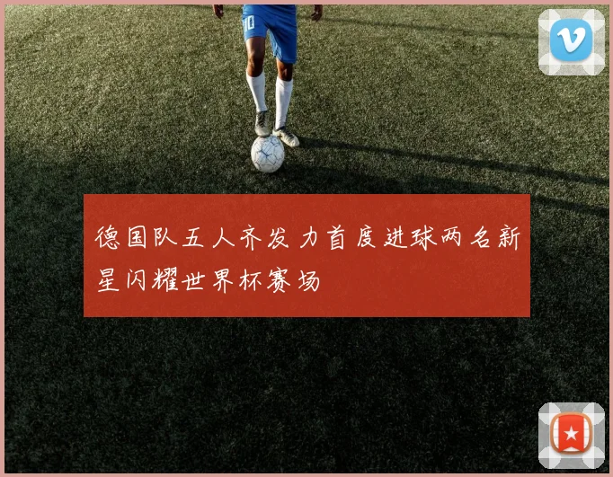 德国队五人齐发力首度进球两名新星闪耀世界杯赛场
