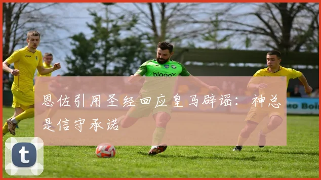 恩佐引用圣经回应皇马辟谣：神总是信守承诺