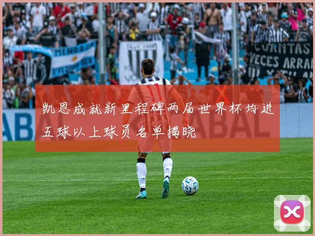 凯恩成就新里程碑两届世界杯均进五球以上球员名单揭晓