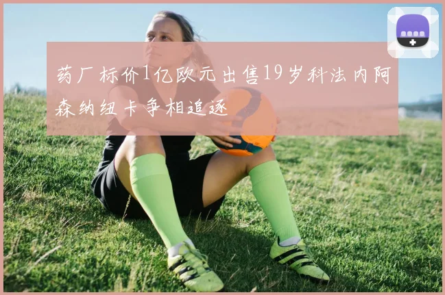 药厂标价1亿欧元出售19岁科法内阿森纳纽卡争相追逐