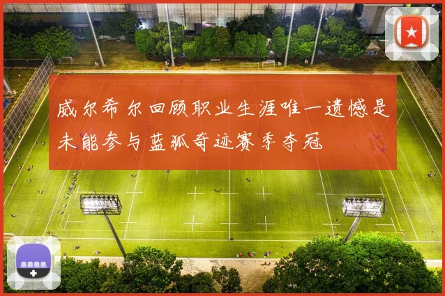 威尔希尔回顾职业生涯唯一遗憾是未能参与蓝狐奇迹赛季夺冠