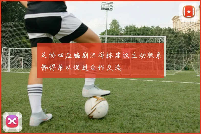 足协回应编剧汪海林建议主动联系佛得角以促进合作交流