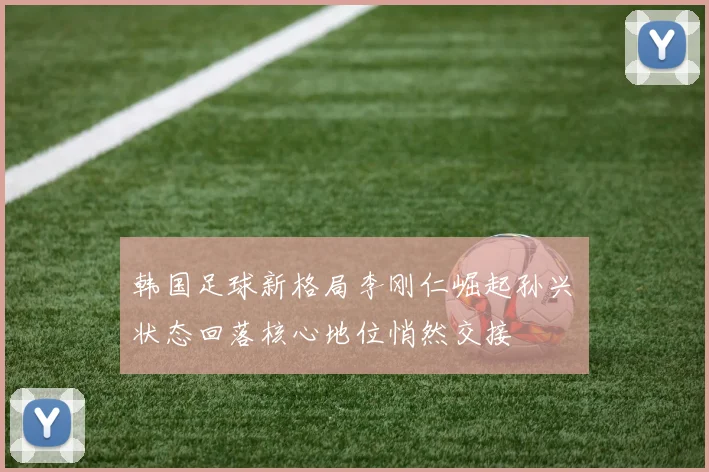 韩国足球新格局李刚仁崛起孙兴慜状态回落核心地位悄然交接