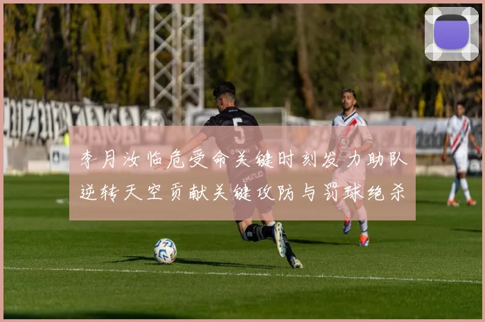 李月汝临危受命关键时刻发力助队逆转天空贡献关键攻防与罚球绝杀