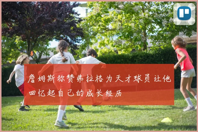 詹姆斯称赞弗拉格为天才球员让他回忆起自己的成长经历